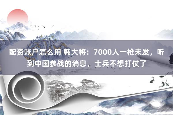 配资账户怎么用 韩大将：7000人一枪未发，听到中国参战的消息，士兵不想打仗了