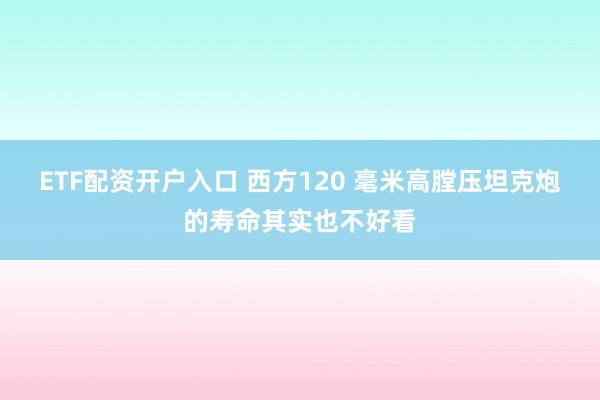 ETF配资开户入口 西方120 毫米高膛压坦克炮的寿命其实也不好看