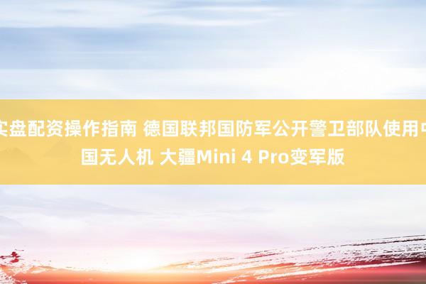 实盘配资操作指南 德国联邦国防军公开警卫部队使用中国无人机 大疆Mini 4 Pro变军版