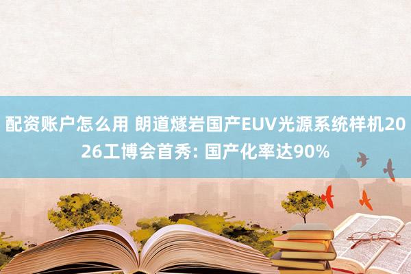 配资账户怎么用 朗道燧岩国产EUV光源系统样机2026工博会首秀: 国产化率达90%