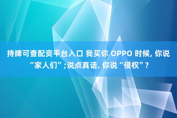持牌可查配资平台入口 我买你 OPPO 时候, 你说“家人们”;说点真话, 你说“侵权”?