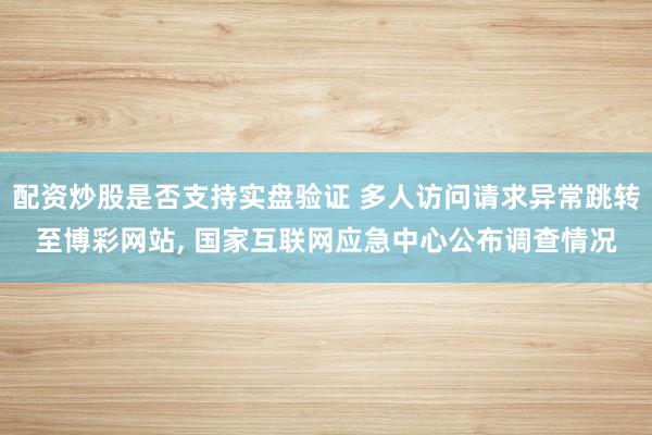 配资炒股是否支持实盘验证 多人访问请求异常跳转至博彩网站, 国家互联网应急中心公布调查情况