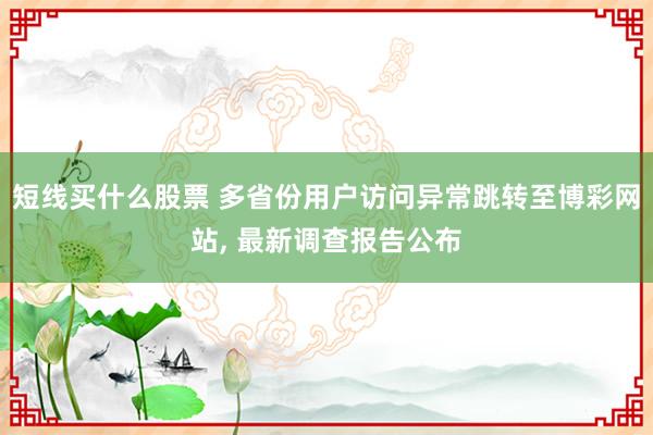 短线买什么股票 多省份用户访问异常跳转至博彩网站, 最新调查报告公布